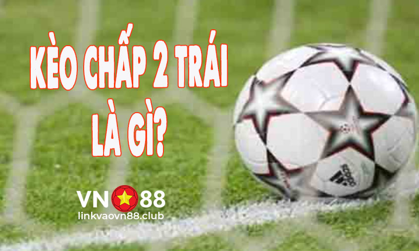 Kèo chấp 2 trái là gì?