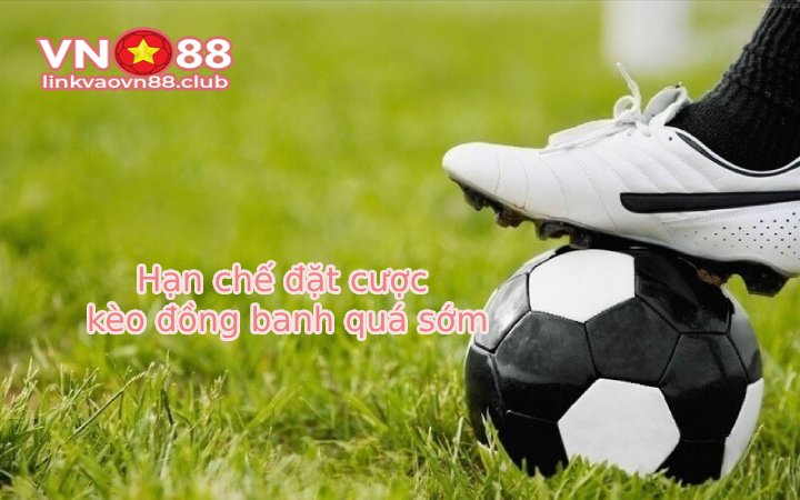 Hạn chế đặt cược kèo đồng banh quá sớm